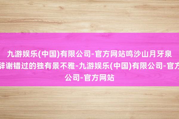 九游娱乐(中国)有限公司-官方网站鸣沙山月牙泉亦然辞谢错过的独有景不雅-九游娱乐(中国)有限公司-官方网站