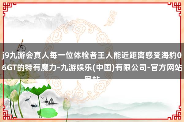 j9九游会真人每一位体验者王人能近距离感受海豹06GT的特有魔力-九游娱乐(中国)有限公司-官方网站
