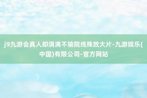 j9九游会真人却涓滴不输院线殊效大片-九游娱乐(中国)有限公司-官方网站