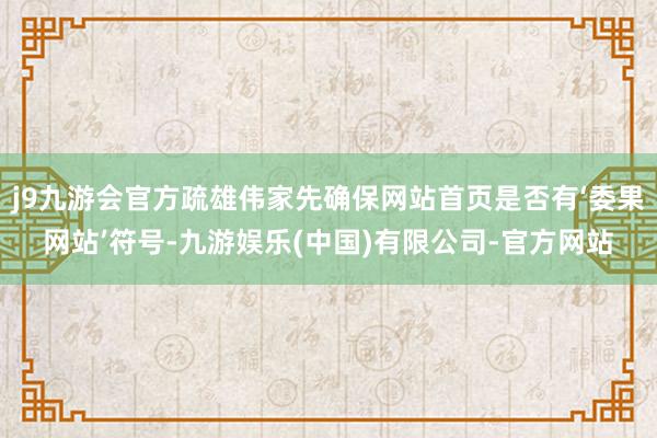 j9九游会官方疏雄伟家先确保网站首页是否有‘委果网站’符号-九游娱乐(中国)有限公司-官方网站