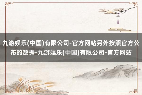 九游娱乐(中国)有限公司-官方网站另外按照官方公布的数据-九游娱乐(中国)有限公司-官方网站
