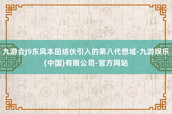 九游会J9东风本田结伙引入的第八代想域-九游娱乐(中国)有限公司-官方网站
