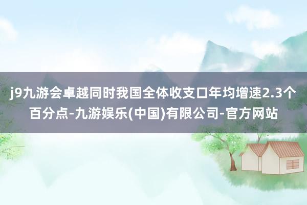 j9九游会卓越同时我国全体收支口年均增速2.3个百分点-九游娱乐(中国)有限公司-官方网站
