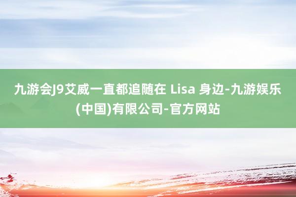 九游会J9艾威一直都追随在 Lisa 身边-九游娱乐(中国)有限公司-官方网站