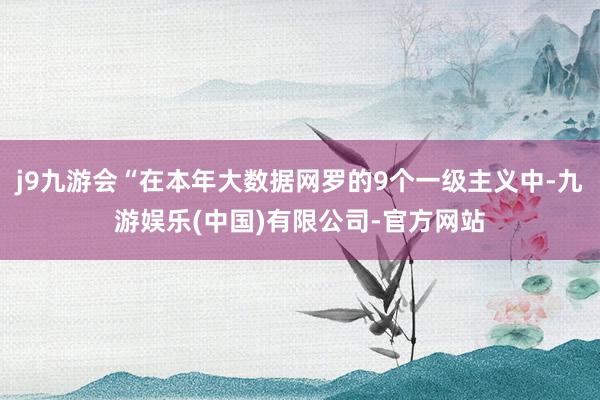 j9九游会“在本年大数据网罗的9个一级主义中-九游娱乐(中国)有限公司-官方网站