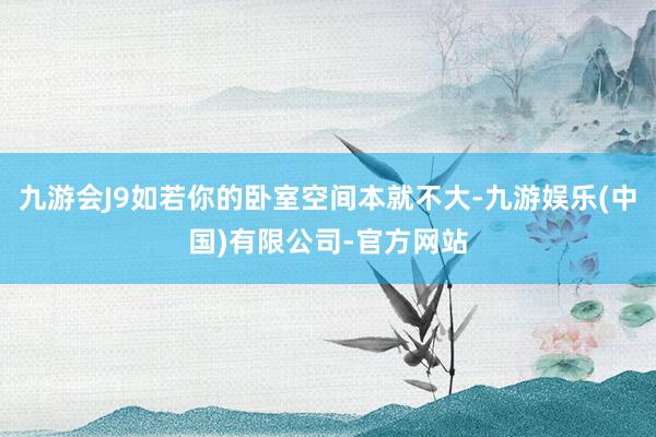九游会J9如若你的卧室空间本就不大-九游娱乐(中国)有限公司-官方网站