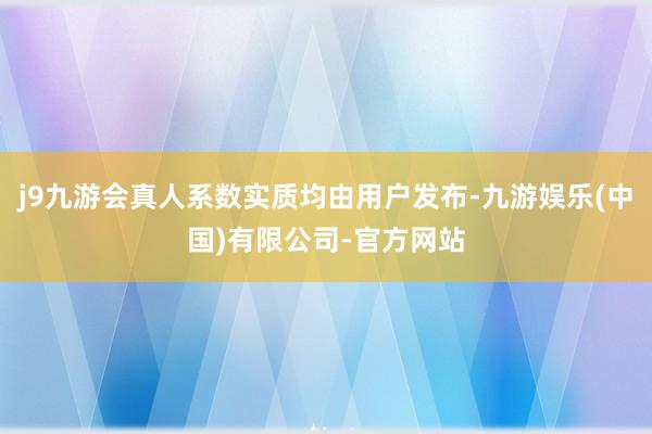 j9九游会真人系数实质均由用户发布-九游娱乐(中国)有限公司-官方网站