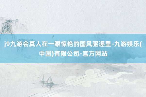 j9九游会真人在一眼惊艳的国风驱逐里-九游娱乐(中国)有限公司-官方网站