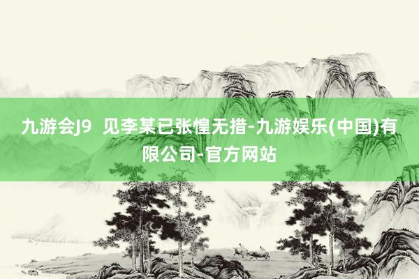 九游会J9  见李某已张惶无措-九游娱乐(中国)有限公司-官方网站