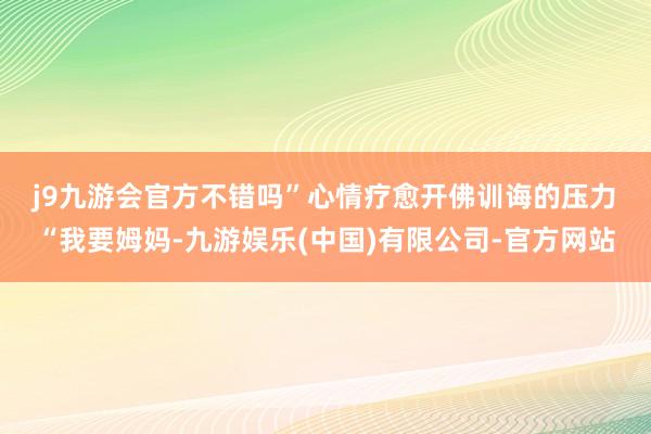 j9九游会官方不错吗”　　心情疗愈开佛训诲的压力　　“我要姆妈-九游娱乐(中国)有限公司-官方网站