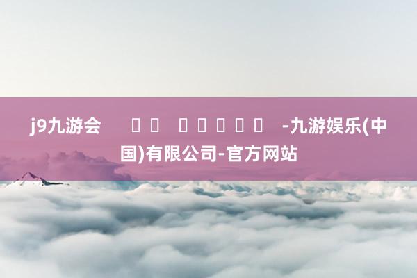 j9九游会      		  					  -九游娱乐(中国)有限公司-官方网站