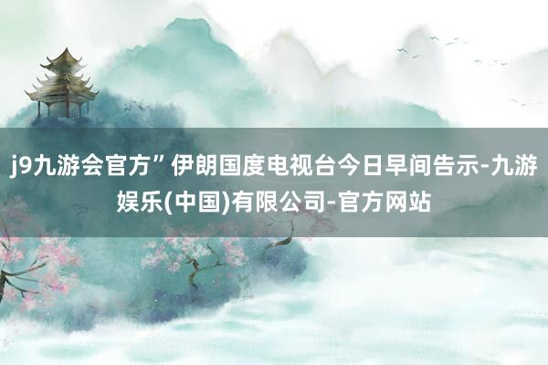 j9九游会官方”伊朗国度电视台今日早间告示-九游娱乐(中国)有限公司-官方网站