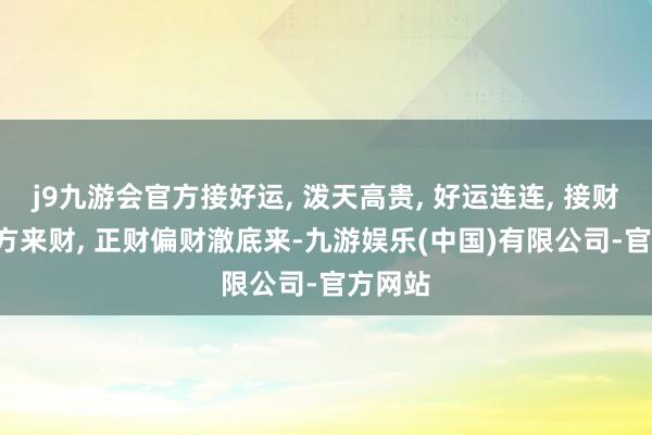 j9九游会官方接好运, 泼天高贵, 好运连连, 接财气, 八方来财, 正财偏财澈底来-九游娱乐(中国)有限公司-官方网站