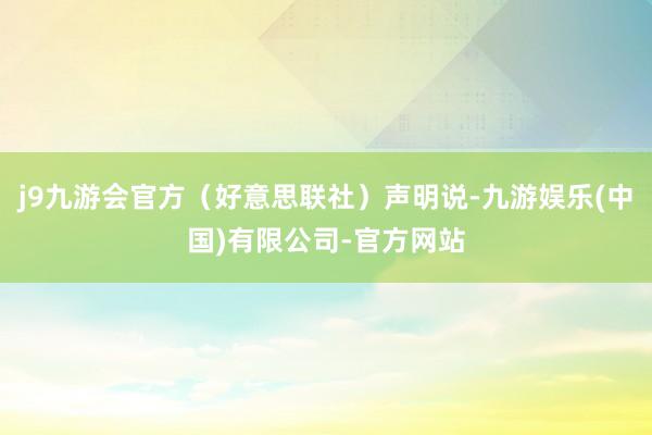 j9九游会官方（好意思联社）声明说-九游娱乐(中国)有限公司-官方网站