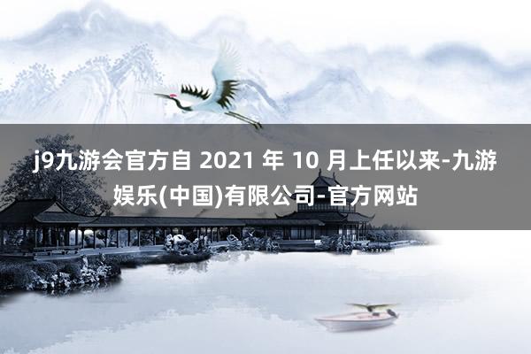 j9九游会官方自 2021 年 10 月上任以来-九游娱乐(中国)有限公司-官方网站