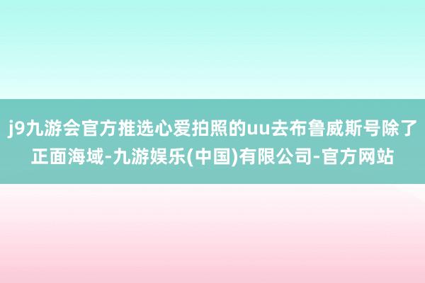 j9九游会官方推选心爱拍照的uu去布鲁威斯号除了正面海域-九游娱乐(中国)有限公司-官方网站