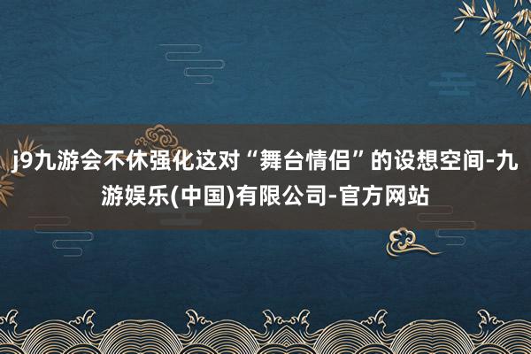 j9九游会不休强化这对“舞台情侣”的设想空间-九游娱乐(中国)有限公司-官方网站