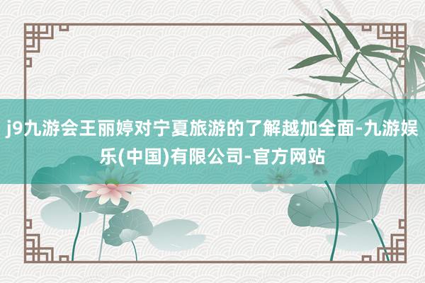 j9九游会王丽婷对宁夏旅游的了解越加全面-九游娱乐(中国)有限公司-官方网站