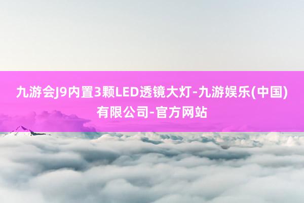 九游会J9内置3颗LED透镜大灯-九游娱乐(中国)有限公司-官方网站