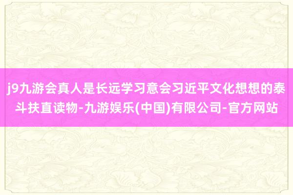 j9九游会真人是长远学习意会习近平文化想想的泰斗扶直读物-九游娱乐(中国)有限公司-官方网站