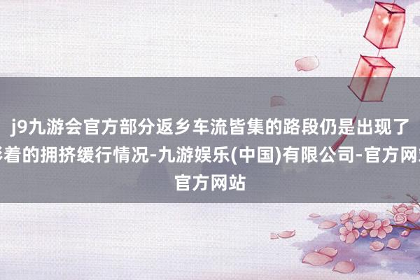j9九游会官方部分返乡车流皆集的路段仍是出现了彰着的拥挤缓行情况-九游娱乐(中国)有限公司-官方网站