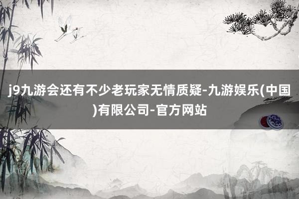 j9九游会还有不少老玩家无情质疑-九游娱乐(中国)有限公司-官方网站