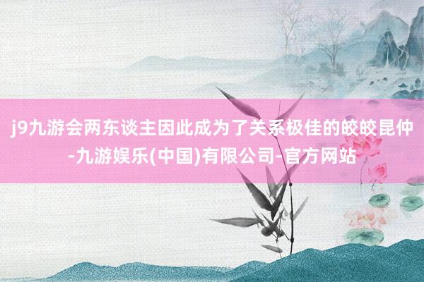 j9九游会两东谈主因此成为了关系极佳的皎皎昆仲-九游娱乐(中国)有限公司-官方网站