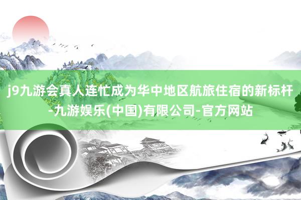 j9九游会真人连忙成为华中地区航旅住宿的新标杆-九游娱乐(中国)有限公司-官方网站