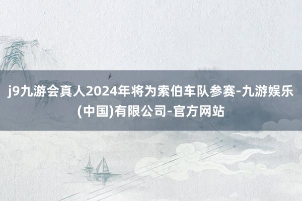 j9九游会真人2024年将为索伯车队参赛-九游娱乐(中国)有限公司-官方网站