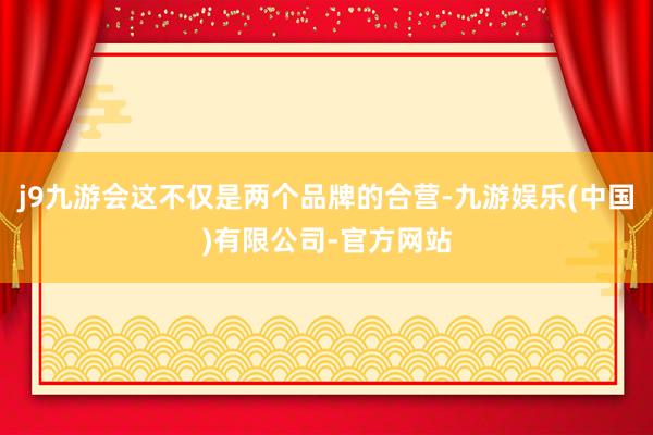 j9九游会这不仅是两个品牌的合营-九游娱乐(中国)有限公司-官方网站