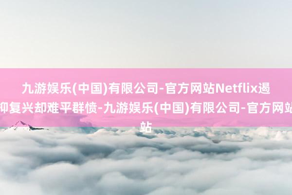 九游娱乐(中国)有限公司-官方网站Netflix遏抑复兴却难平群愤-九游娱乐(中国)有限公司-官方网站