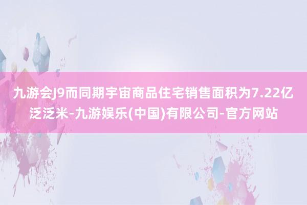 九游会J9而同期宇宙商品住宅销售面积为7.22亿泛泛米-九游娱乐(中国)有限公司-官方网站