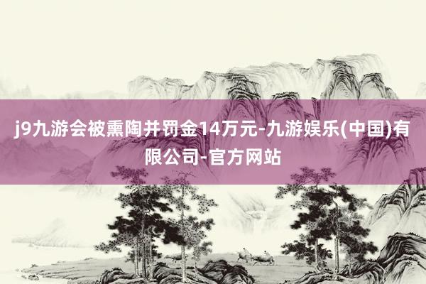 j9九游会被熏陶并罚金14万元-九游娱乐(中国)有限公司-官方网站