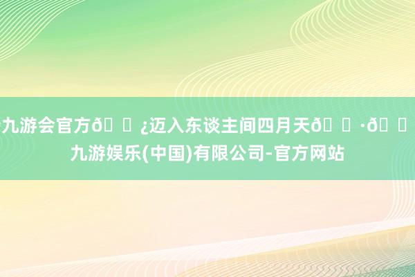 j9九游会官方🌿迈入东谈主间四月天🌷🌸-九游娱乐(中国)有限公司-官方网站
