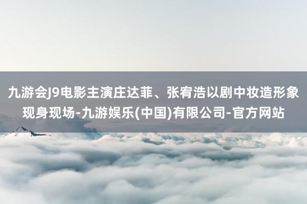 九游会J9电影主演庄达菲、张宥浩以剧中妆造形象现身现场-九游娱乐(中国)有限公司-官方网站