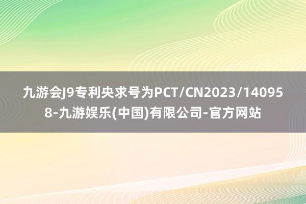 九游会J9专利央求号为PCT/CN2023/140958-九游娱乐(中国)有限公司-官方网站