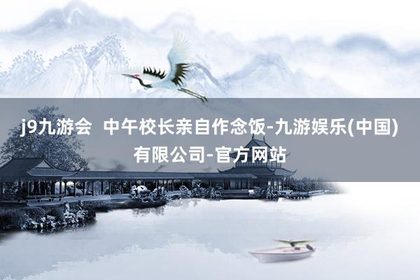 j9九游会  中午校长亲自作念饭-九游娱乐(中国)有限公司-官方网站