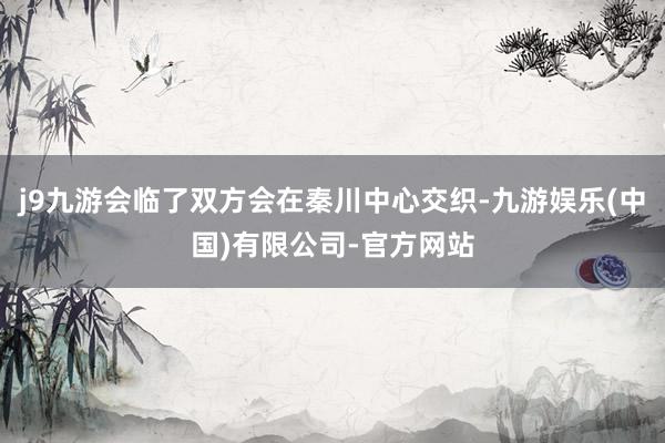 j9九游会临了双方会在秦川中心交织-九游娱乐(中国)有限公司-官方网站
