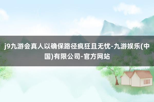 j9九游会真人以确保路径疯狂且无忧-九游娱乐(中国)有限公司-官方网站