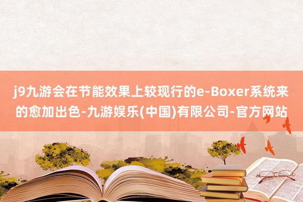 j9九游会在节能效果上较现行的e-Boxer系统来的愈加出色-九游娱乐(中国)有限公司-官方网站