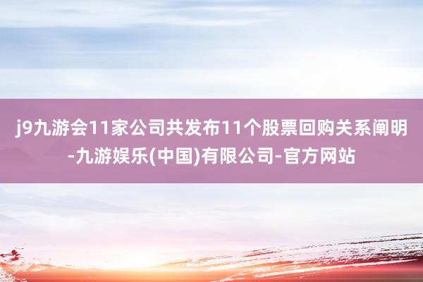 j9九游会11家公司共发布11个股票回购关系阐明-九游娱乐(中国)有限公司-官方网站