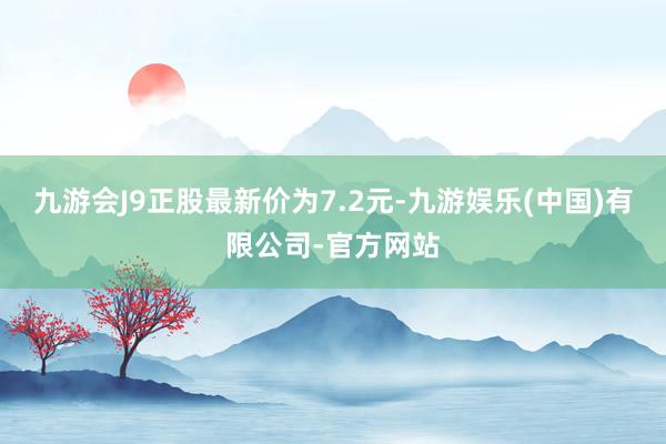 九游会J9正股最新价为7.2元-九游娱乐(中国)有限公司-官方网站