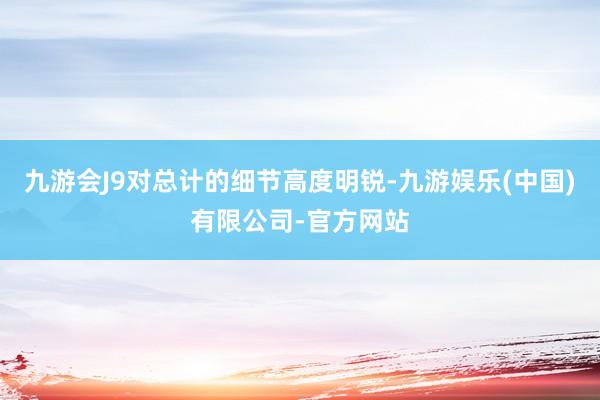 九游会J9对总计的细节高度明锐-九游娱乐(中国)有限公司-官方网站