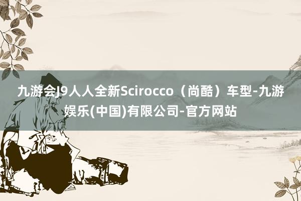 九游会J9人人全新Scirocco（尚酷）车型-九游娱乐(中国)有限公司-官方网站