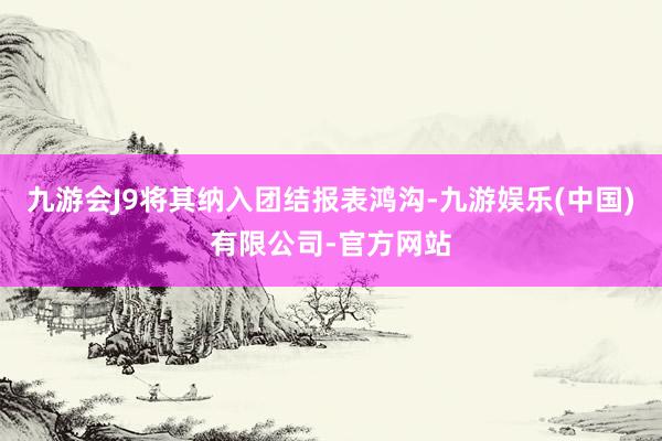 九游会J9将其纳入团结报表鸿沟-九游娱乐(中国)有限公司-官方网站