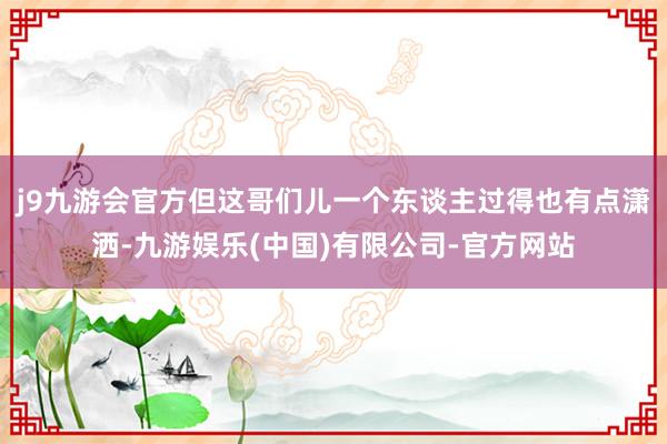 j9九游会官方但这哥们儿一个东谈主过得也有点潇洒-九游娱乐(中国)有限公司-官方网站