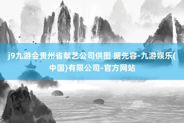 j9九游会贵州省献艺公司供图 据先容-九游娱乐(中国)有限公司-官方网站