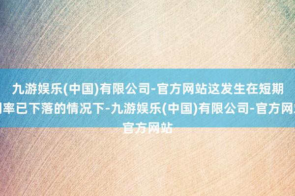 九游娱乐(中国)有限公司-官方网站这发生在短期利率已下落的情况下-九游娱乐(中国)有限公司-官方网站
