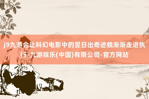 j9九游会让科幻电影中的翌日出奇迹貌渐渐走进执行-九游娱乐(中国)有限公司-官方网站