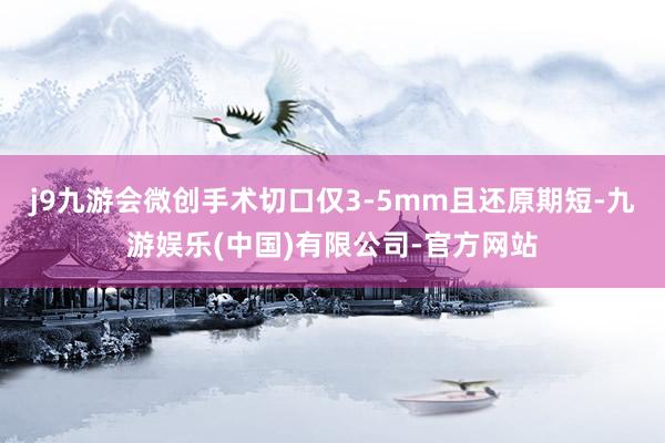 j9九游会微创手术切口仅3-5mm且还原期短-九游娱乐(中国)有限公司-官方网站